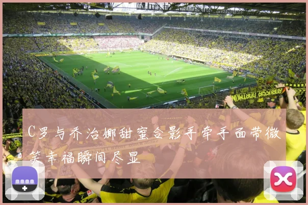 C罗与乔治娜甜蜜合影手牵手面带微笑幸福瞬间尽显