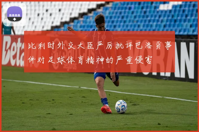 比利时外交大臣严厉批评巴洛贡事件对足球体育精神的严重侵害