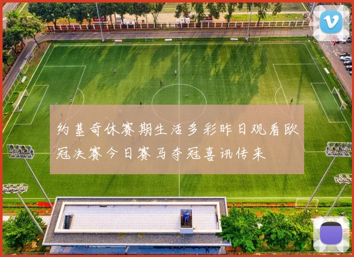 约基奇休赛期生活多彩昨日观看欧冠决赛今日赛马夺冠喜讯传来