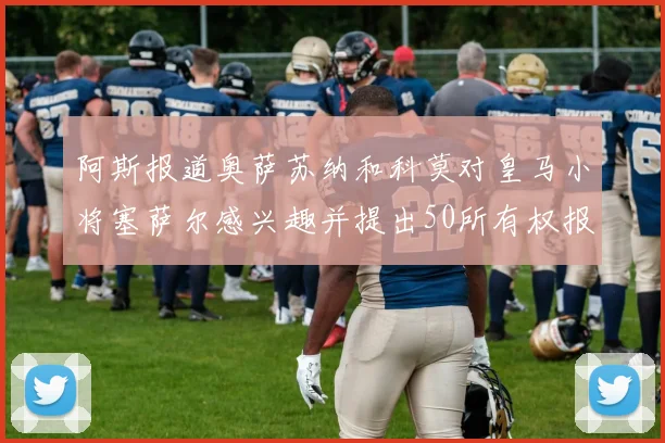 阿斯报道奥萨苏纳和科莫对皇马小将塞萨尔感兴趣并提出50所有权报价