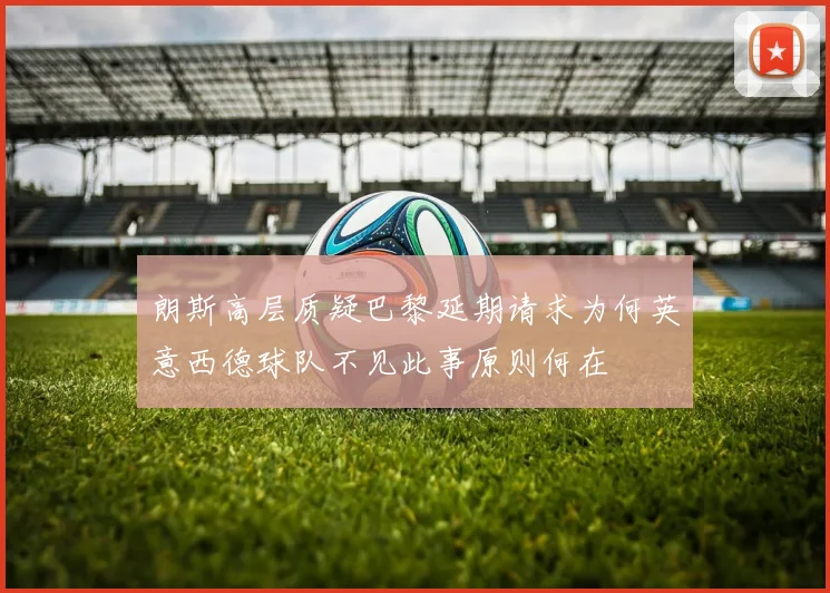 朗斯高层质疑巴黎延期请求为何英意西德球队不见此事原则何在