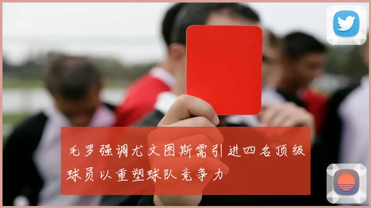 毛罗强调尤文图斯需引进四名顶级球员以重塑球队竞争力