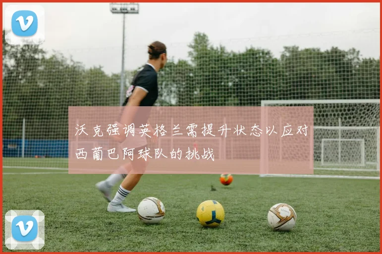 沃克强调英格兰需提升状态以应对西葡巴阿球队的挑战
