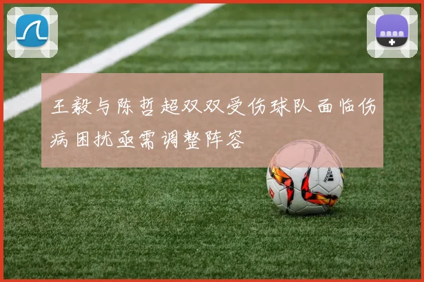 王毅与陈哲超双双受伤球队面临伤病困扰亟需调整阵容