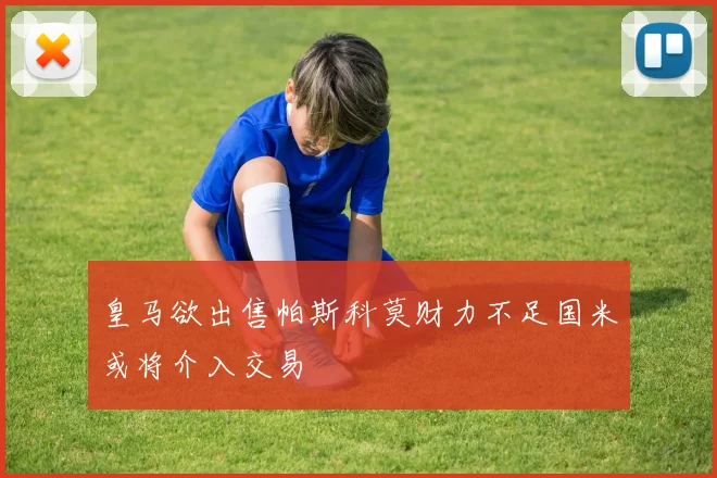 皇马欲出售帕斯科莫财力不足国米或将介入交易