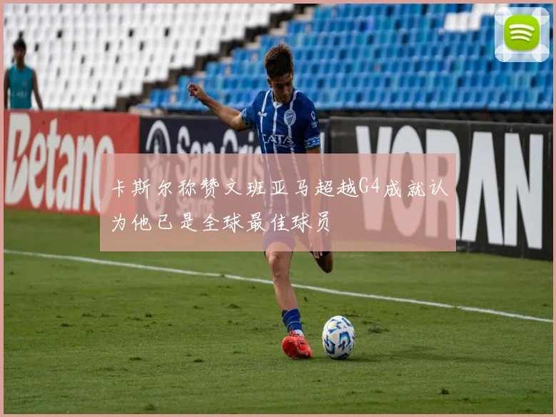 卡斯尔称赞文班亚马超越G4成就认为他已是全球最佳球员