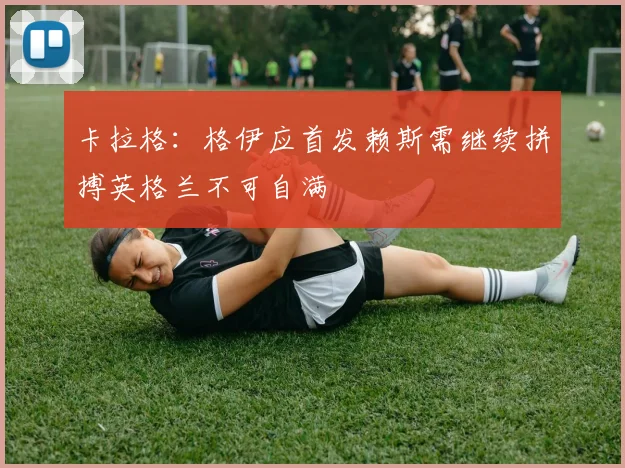 卡拉格：格伊应首发赖斯需继续拼搏英格兰不可自满