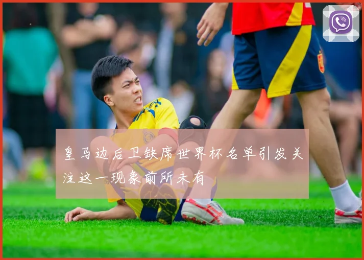 皇马边后卫缺席世界杯名单引发关注这一现象前所未有