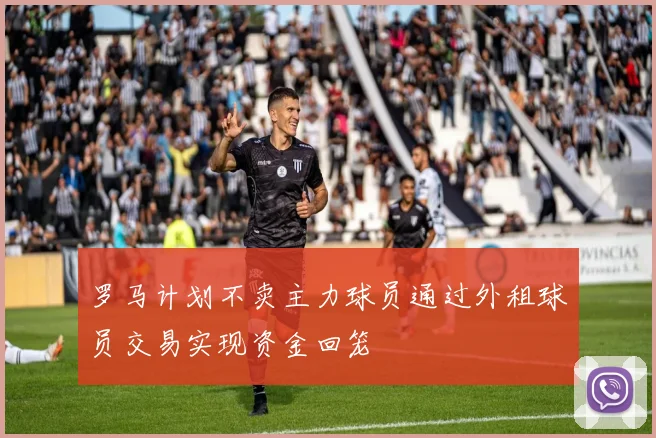 罗马计划不卖主力球员通过外租球员交易实现资金回笼