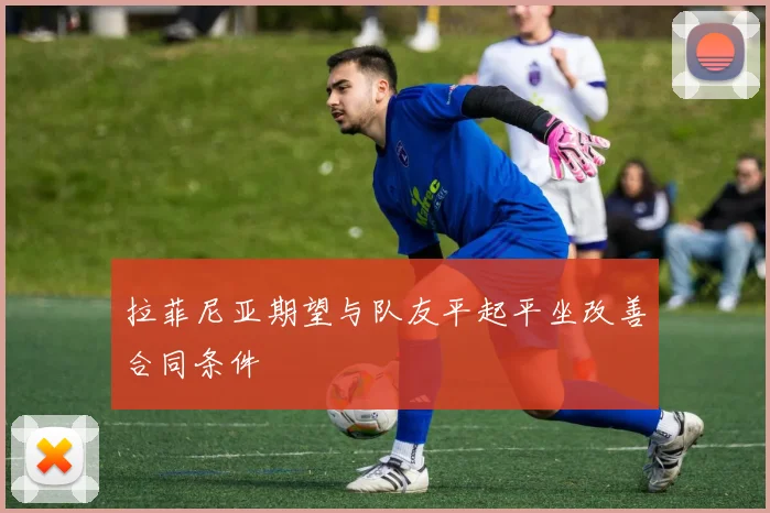 拉菲尼亚期望与队友平起平坐改善合同条件
