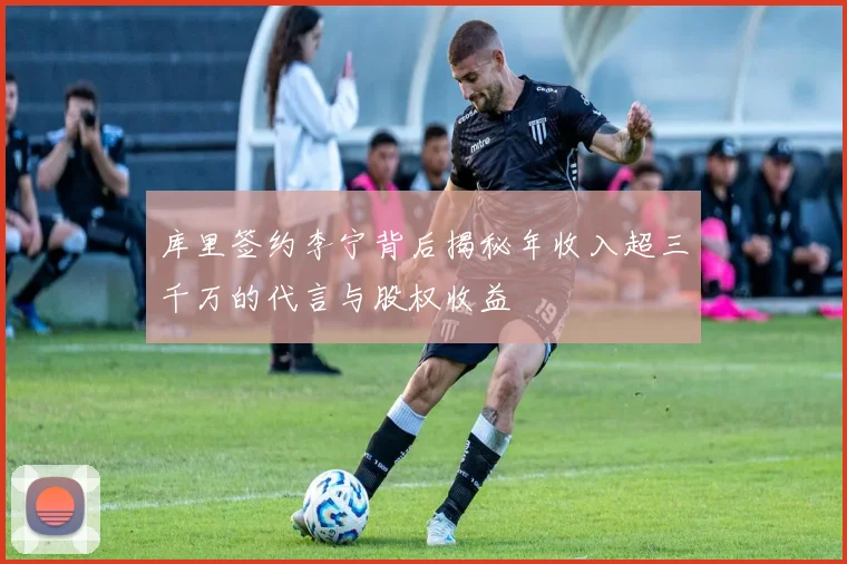 库里签约李宁背后揭秘年收入超三千万的代言与股权收益