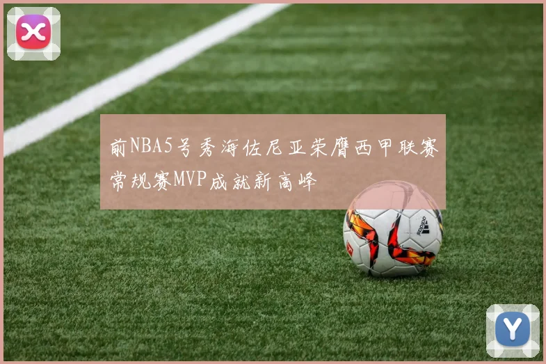 前NBA5号秀海佐尼亚荣膺西甲联赛常规赛MVP成就新高峰