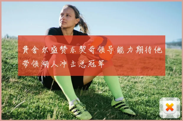 费舍尔盛赞东契奇领导能力期待他带领湖人冲击总冠军