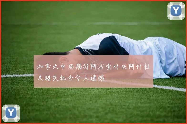 加拿大中场期待阿方索对决阿什拉夫错失机会令人遗憾