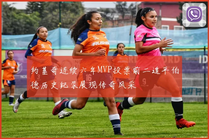 约基奇连续六年MVP投票前二追平伯德历史纪录展现传奇风采