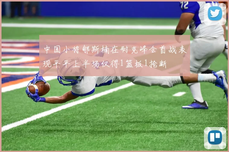 中国小将郇斯楠在耐克峰会首战表现平平上半场仅得1篮板1抢断