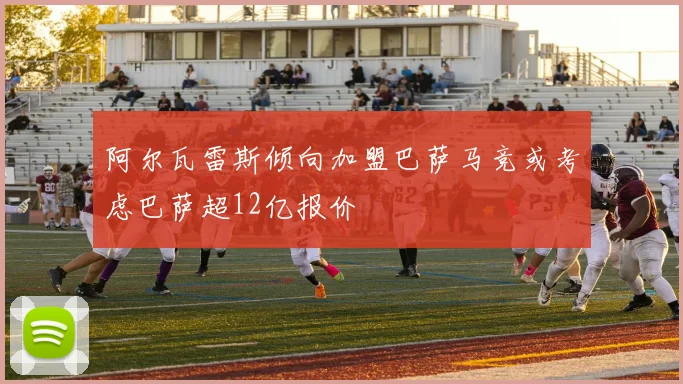 阿尔瓦雷斯倾向加盟巴萨马竞或考虑巴萨超12亿报价