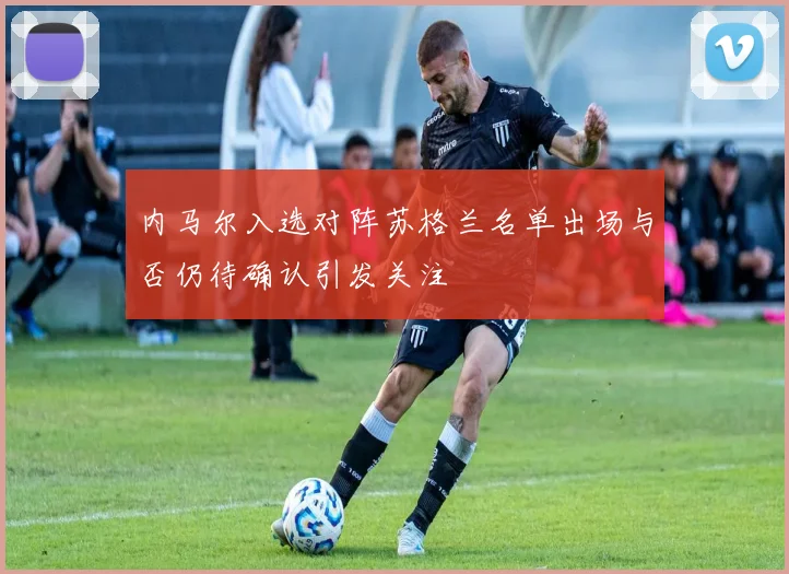 内马尔入选对阵苏格兰名单出场与否仍待确认引发关注
