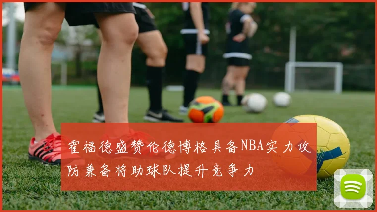 霍福德盛赞伦德博格具备NBA实力攻防兼备将助球队提升竞争力