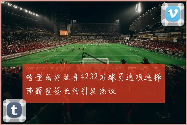 哈登或将放弃4232万球员选项选择降薪重签长约引发热议
