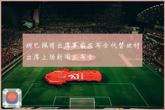 姆巴佩将出席赛前发布会代替坎特出席上场新闻发布会