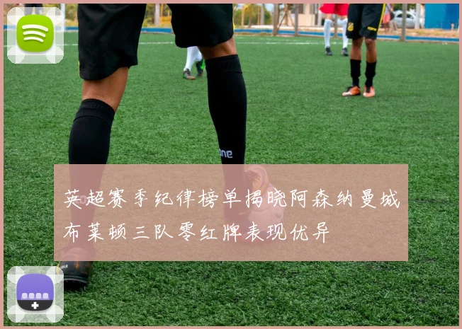 英超赛季纪律榜单揭晓阿森纳曼城布莱顿三队零红牌表现优异