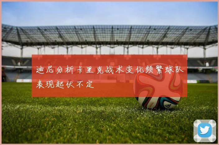 迪尼分析卡里克战术变化频繁球队表现起伏不定