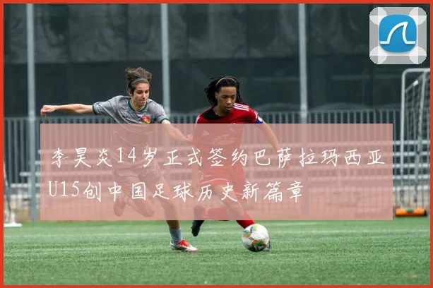 李昊炎14岁正式签约巴萨拉玛西亚U15创中国足球历史新篇章