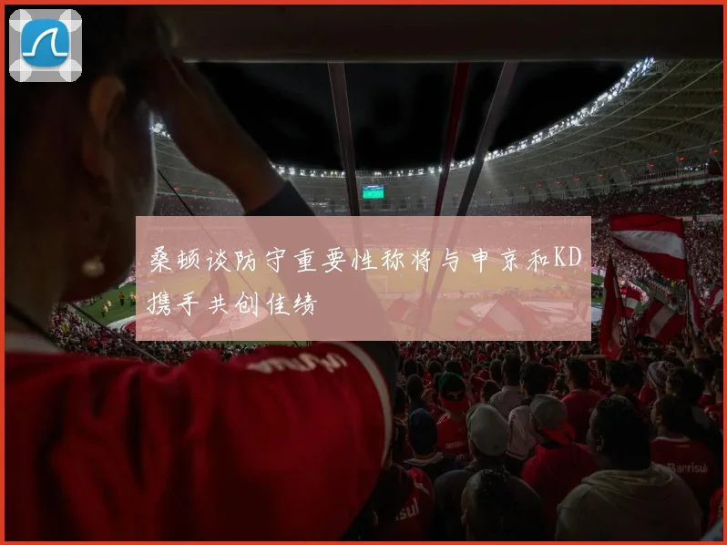 桑顿谈防守重要性称将与申京和KD携手共创佳绩