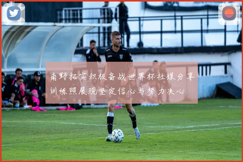 南野拓实积极备战世界杯社媒分享训练照展现坚定信心与努力决心