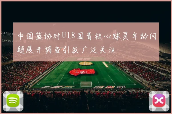 中国篮协对U18国青核心球员年龄问题展开调查引发广泛关注