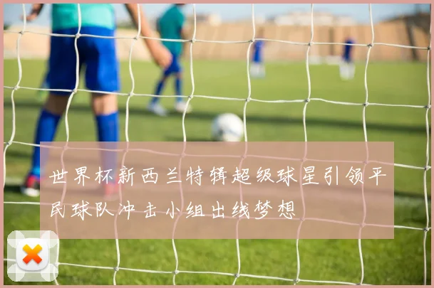 世界杯新西兰特辑超级球星引领平民球队冲击小组出线梦想