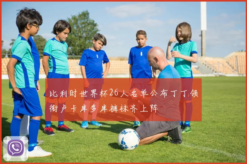 比利时世界杯26人名单公布丁丁领衔卢卡库多库裤袜齐上阵
