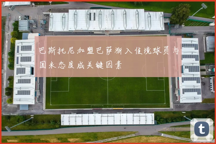 巴斯托尼加盟巴萨渐入佳境球员与国米态度成关键因素
