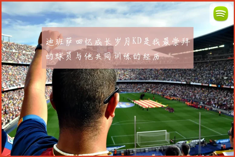 迪班萨回忆成长岁月KD是我最崇拜的球员与他共同训练的经历