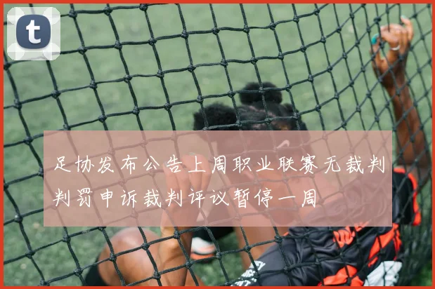 足协发布公告上周职业联赛无裁判判罚申诉裁判评议暂停一周